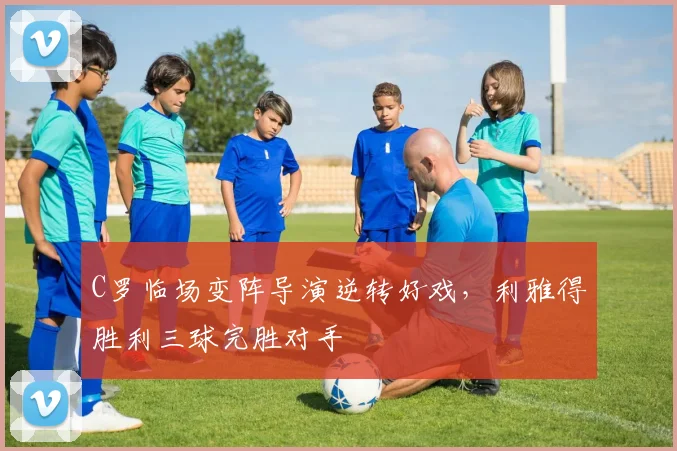 C罗临场变阵导演逆转好戏，利雅得胜利三