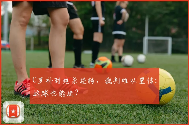 C罗补时绝杀逆转，裁判难以置信：这球也能