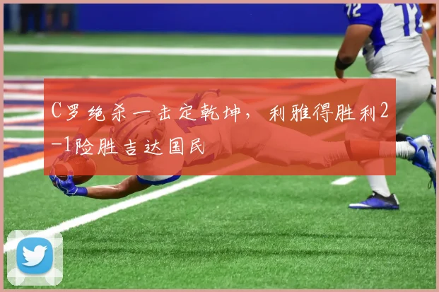 C罗绝杀一击定乾坤，利雅得胜利2-1险胜吉