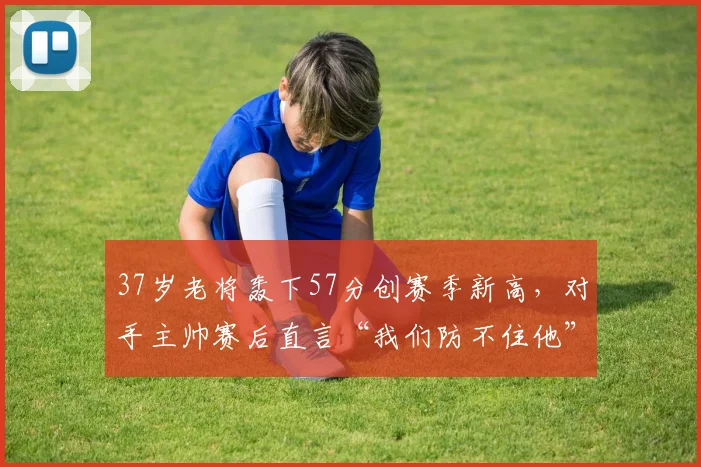 37岁老将轰下57分创赛季新高，对手主帅赛后直言“我们防不住他”