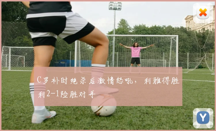 C罗补时绝杀后激情怒吼，利雅得胜利2-1险