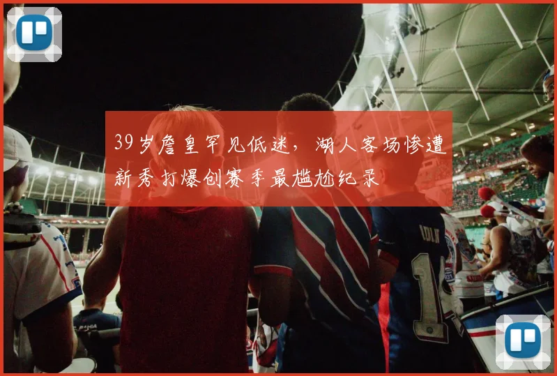 39岁詹皇罕见低迷，湖人客场惨遭新秀打爆