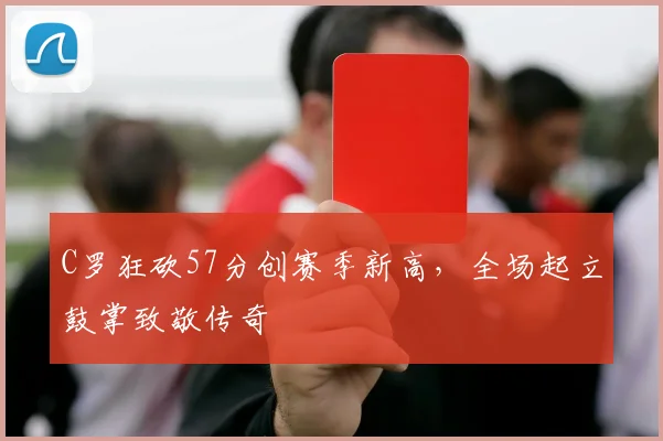 C罗狂砍57分创赛季新高，全场起立鼓掌致
