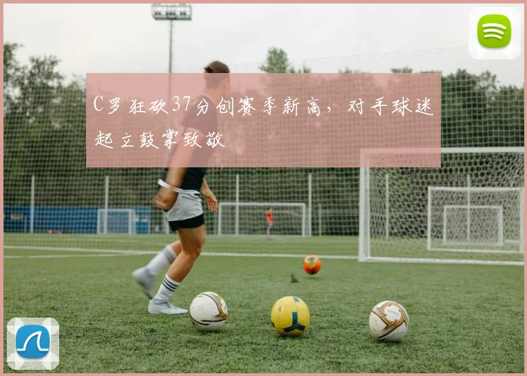 C罗狂砍37分创赛季新高，对手球迷起立鼓
