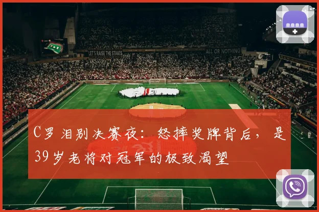 C罗泪别决赛夜：怒摔奖牌背后，是39岁老将